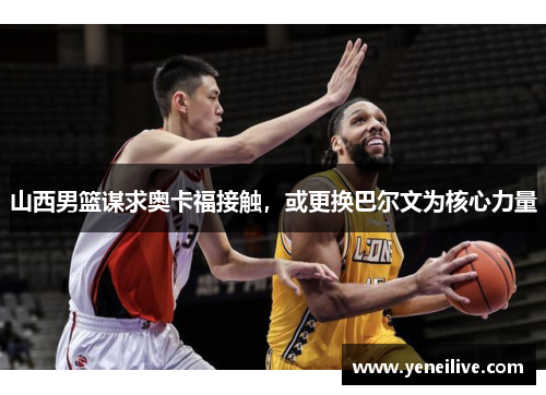 山西男篮谋求奥卡福接触，或更换巴尔文为核心力量