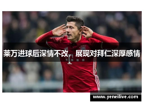 莱万进球后深情不改，展现对拜仁深厚感情