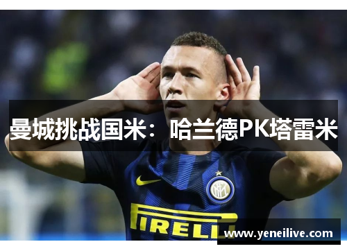 曼城挑战国米：哈兰德PK塔雷米