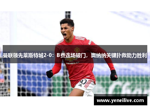 曼联领先莱斯特城2-0:B费连场破门,奥纳纳关键扑救助力胜利