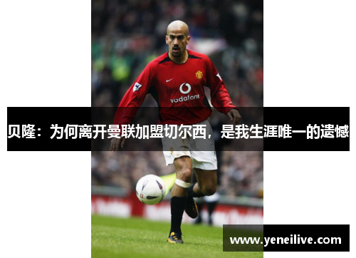 贝隆:为何离开曼联加盟切尔西,是我生涯唯一的遗憾