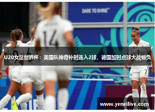 U20女足世界杯:美国队神奇补时连入2球,德国加时点球大战憾负
