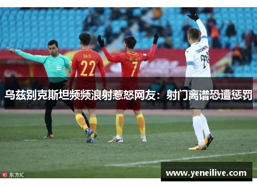乌兹别克斯坦频频浪射惹怒网友:射门离谱恐遭惩罚